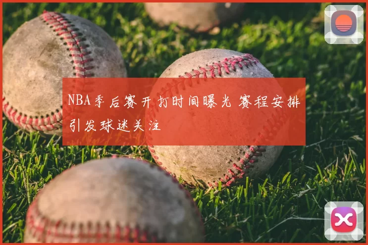 NBA季后赛开打时间曝光 赛程安排引发球迷关注