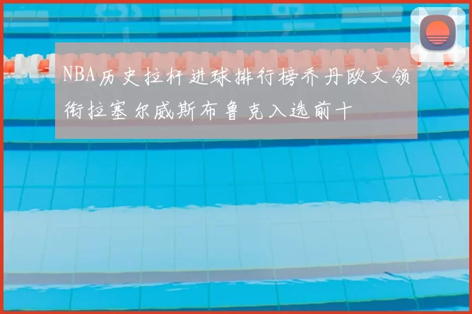 NBA历史拉杆进球排行榜乔丹欧文领衔拉塞尔威斯布鲁克入选前十