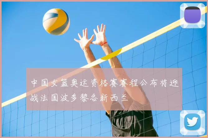 中国女篮奥运资格赛赛程公布将迎战法国波多黎各新西兰