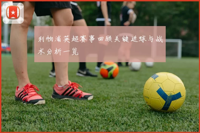 利物浦英超赛事回顾关键进球与战术分析一览