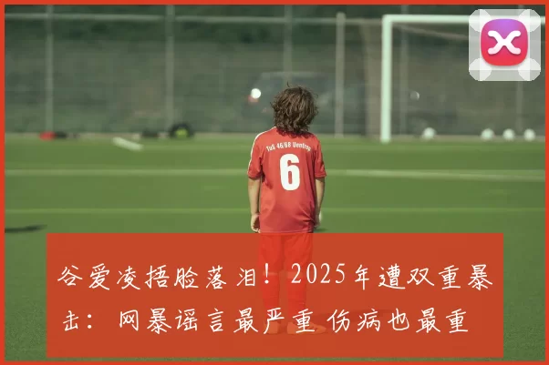 谷爱凌捂脸落泪！2025年遭双重暴击：网暴谣言最严重 伤病也最重