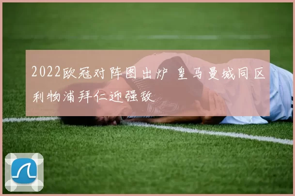 2022欧冠对阵图出炉 皇马曼城同区利物浦拜仁迎强敌