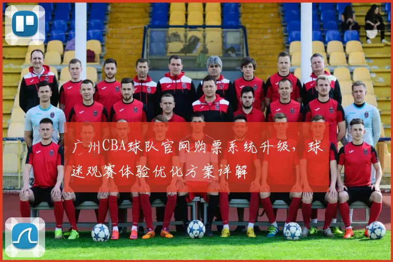 广州CBA球队官网购票系统升级，球迷观赛体验优化方案详解