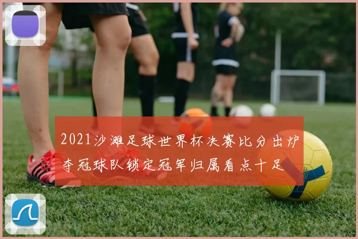 2021沙滩足球世界杯决赛比分出炉夺冠球队锁定冠军归属看点十足
