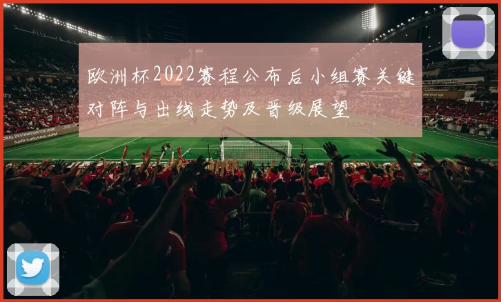 欧洲杯2022赛程公布后小组赛关键对阵与出线走势及晋级展望