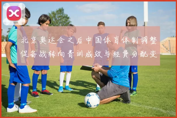 北京奥运会之后中国体育体制调整促备战转向青训成效与经费分配变化评估