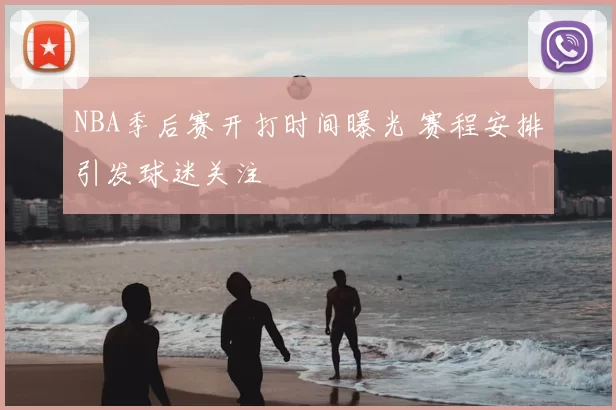 NBA季后赛开打时间曝光 赛程安排引发球迷关注