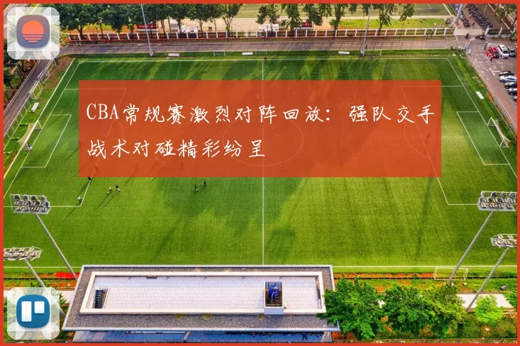 CBA常规赛激烈对阵回放：强队交手战术对碰精彩纷呈