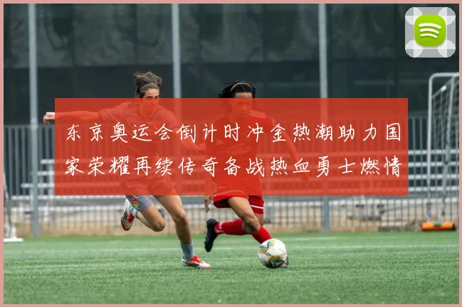 东京奥运会倒计时冲金热潮助力国家荣耀再续传奇备战热血勇士燃情