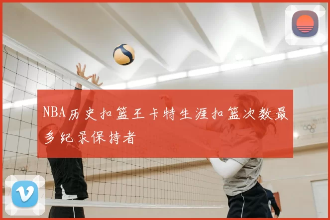 NBA历史扣篮王卡特生涯扣篮次数最多纪录保持者