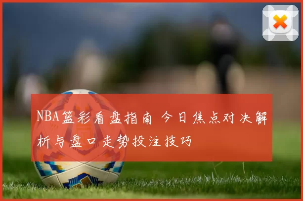 NBA篮彩看盘指南 今日焦点对决解析与盘口走势投注技巧