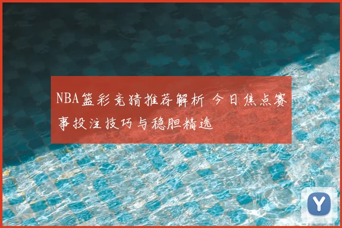 NBA篮彩竞猜推荐解析 今日焦点赛事投注技巧与稳胆精选