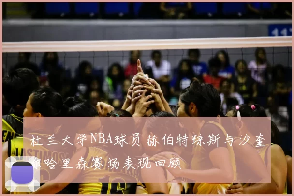 杜兰大学NBA球员赫伯特琼斯与沙奎尔哈里森赛场表现回顾
