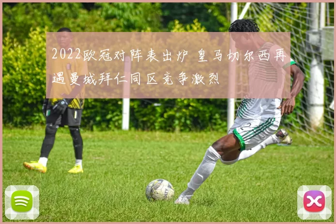 2022欧冠对阵表出炉 皇马切尔西再遇曼城拜仁同区竞争激烈