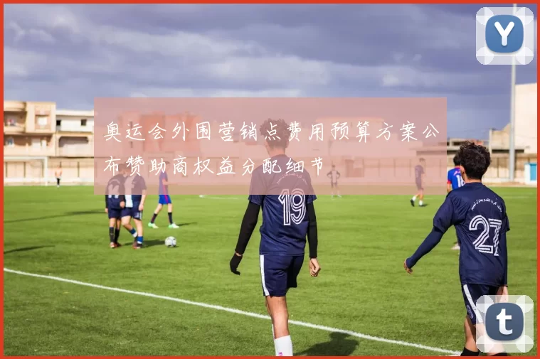 奥运会外围营销点费用预算方案公布赞助商权益分配细节