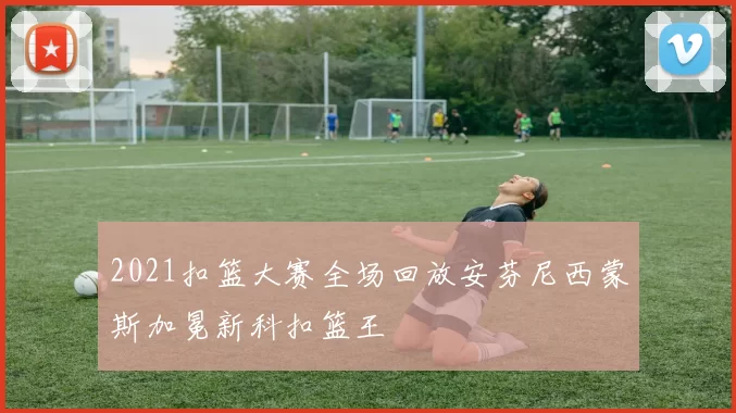2021扣篮大赛全场回放安芬尼西蒙斯加冕新科扣篮王