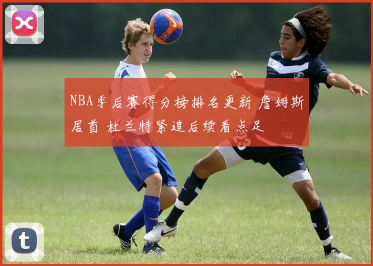 NBA季后赛得分榜排名更新 詹姆斯居首 杜兰特紧追后续看点足