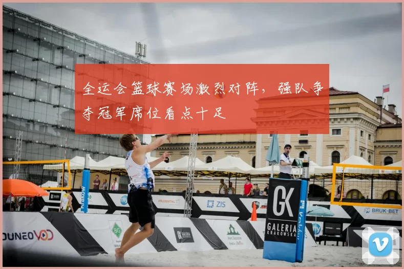 全运会篮球赛场激烈对阵，强队争夺冠军席位看点十足