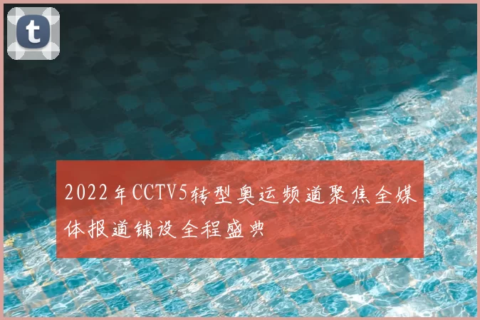 2022年CCTV5转型奥运频道聚焦全媒体报道铺设全程盛典