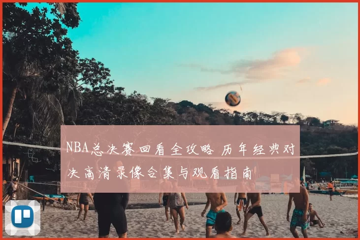 NBA总决赛回看全攻略 历年经典对决高清录像合集与观看指南