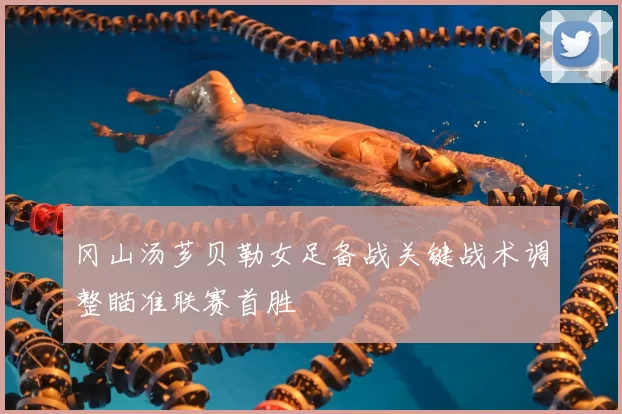 冈山汤芗贝勒女足备战关键战术调整瞄准联赛首胜