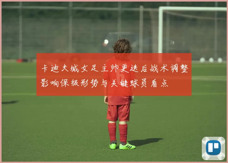 卡迪夫城女足主帅更迭后战术调整影响保级形势与关键球员看点