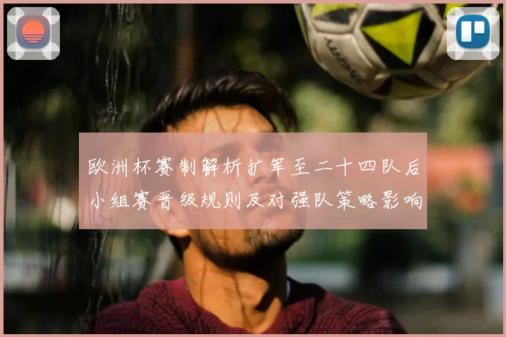 欧洲杯赛制解析扩军至二十四队后小组赛晋级规则及对强队策略影响