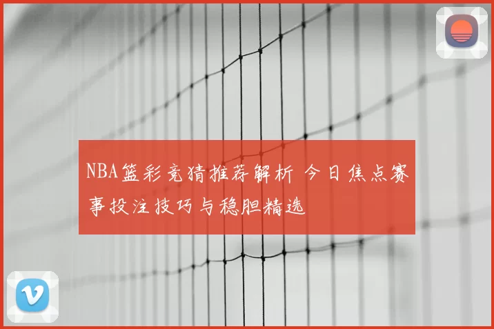 NBA篮彩竞猜推荐解析 今日焦点赛事投注技巧与稳胆精选
