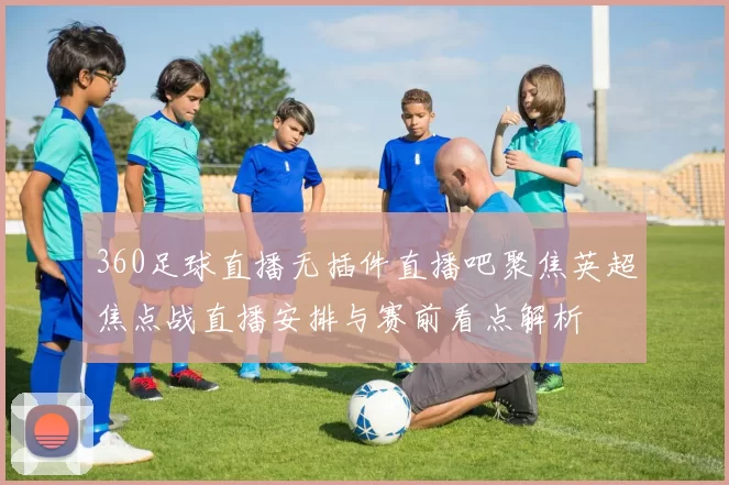 360足球直播无插件直播吧聚焦英超焦点战直播安排与赛前看点解析