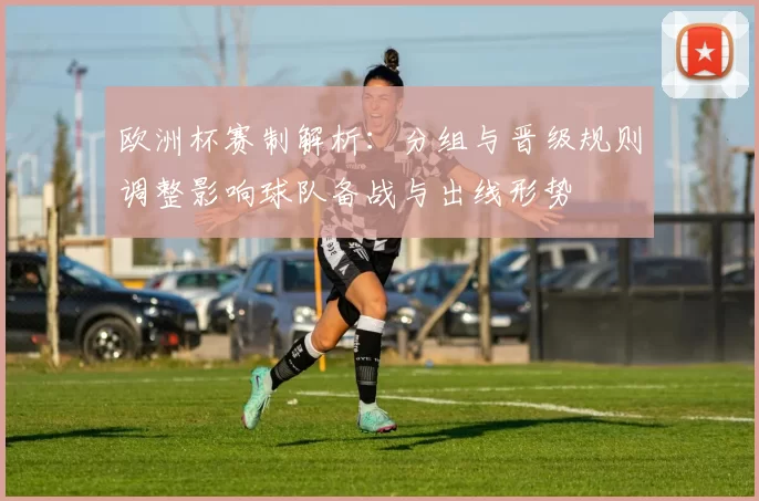 欧洲杯赛制解析：分组与晋级规则调整影响球队备战与出线形势