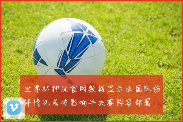 世界杯押注官网数据显示法国队伤停情况或将影响半决赛阵容部署