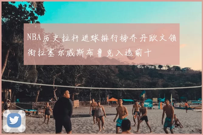NBA历史拉杆进球排行榜乔丹欧文领衔拉塞尔威斯布鲁克入选前十