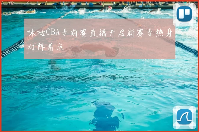 咪咕CBA季前赛直播开启新赛季热身对阵看点