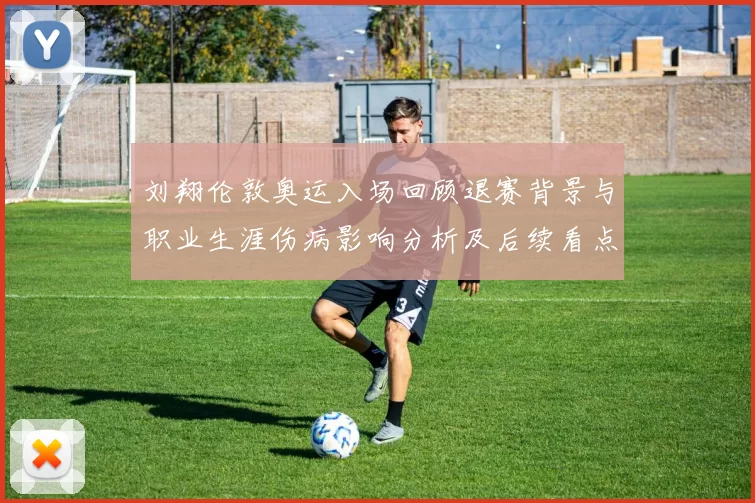 刘翔伦敦奥运入场回顾退赛背景与职业生涯伤病影响分析及后续看点